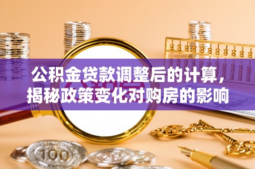 独山公积金贷款调整后的计算，揭秘政策变化对购房的影响