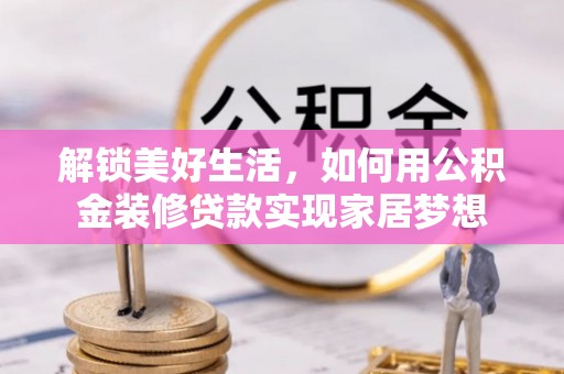 独山解锁美好生活，如何用公积金装修贷款实现家居梦想