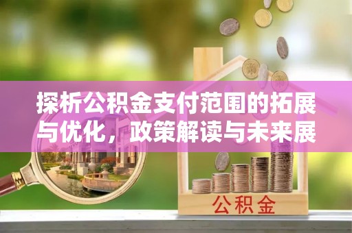 独山探析公积金支付范围的拓展与优化，政策解读与未来展望