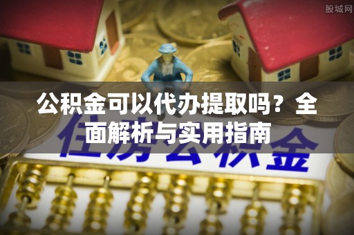 独山公积金可以代办提取吗？全面解析与实用指南