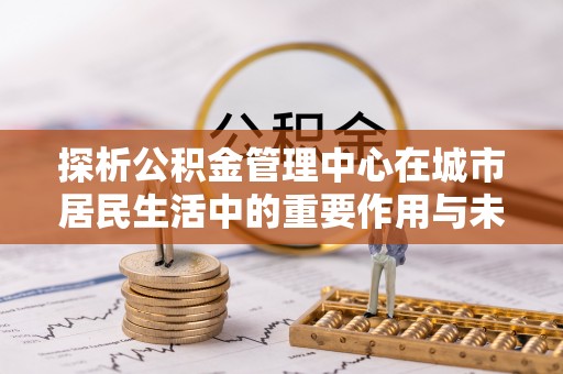 独山探析公积金管理中心在城市居民生活中的重要作用与未来发展趋势