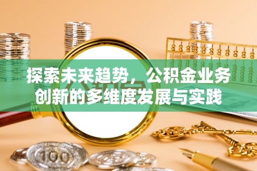 独山探索未来趋势，公积金业务创新的多维度发展与实践