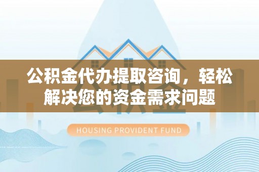 独山公积金代办提取咨询，轻松解决您的资金需求问题