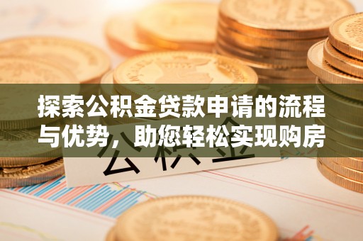 独山探索公积金贷款申请的流程与优势，助您轻松实现购房梦想