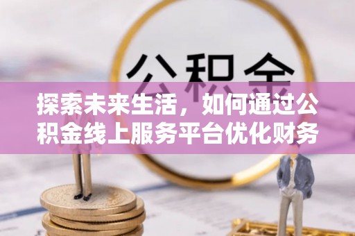 独山探索未来生活，如何通过公积金线上服务平台优化财务管理
