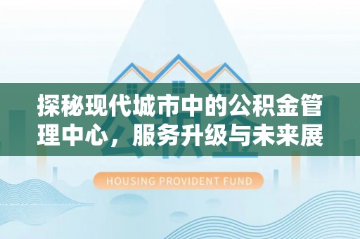 独山探秘现代城市中的公积金管理中心，服务升级与未来展望