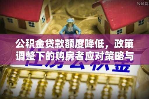 独山公积金贷款额度降低，政策调整下的购房者应对策略与未来趋势