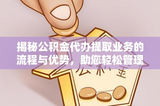 独山揭秘公积金代办提取业务的流程与优势，助您轻松管理财务
