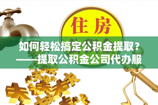 独山如何轻松搞定公积金提取？——提取公积金公司代办服务全解析