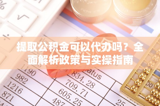 独山提取公积金可以代办吗？全面解析政策与实操指南