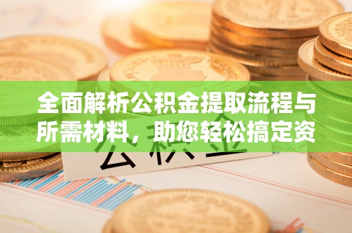 独山全面解析公积金提取流程与所需材料，助您轻松搞定资金提取