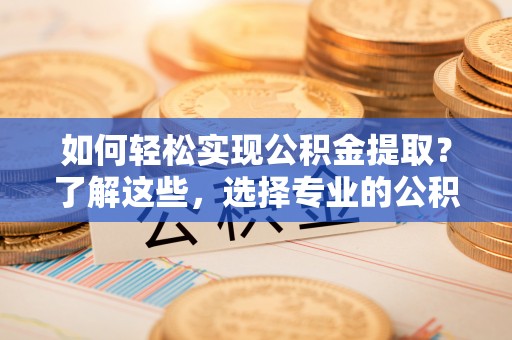 独山如何轻松实现公积金提取？了解这些，选择专业的公积金提取代办服务