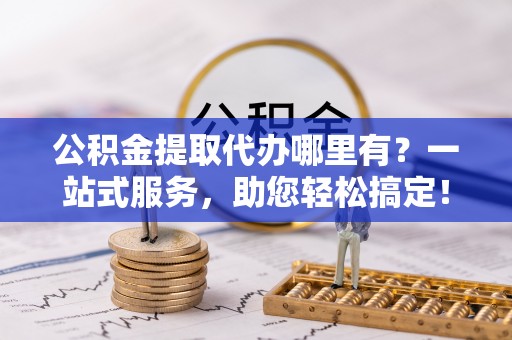 独山公积金提取代办哪里有？一站式服务，助您轻松搞定！