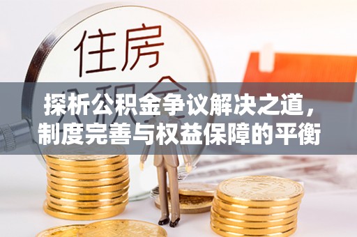独山探析公积金争议解决之道，制度完善与权益保障的平衡点