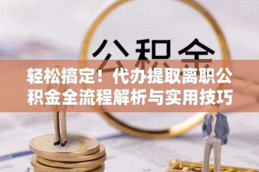 独山轻松搞定！代办提取离职公积金全流程解析与实用技巧