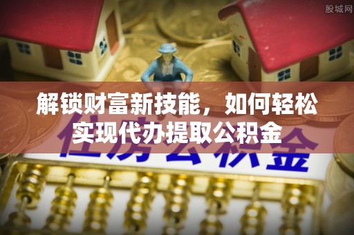 独山解锁财富新技能，如何轻松实现代办提取公积金
