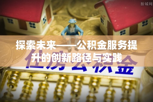 独山探索未来——公积金服务提升的创新路径与实践