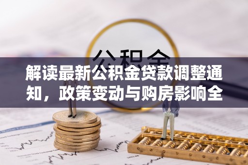 独山解读最新公积金贷款调整通知，政策变动与购房影响全解析