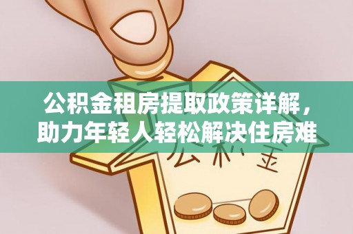 独山公积金租房提取政策详解，助力年轻人轻松解决住房难题