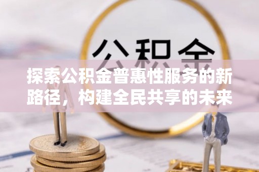 独山探索公积金普惠性服务的新路径，构建全民共享的未来