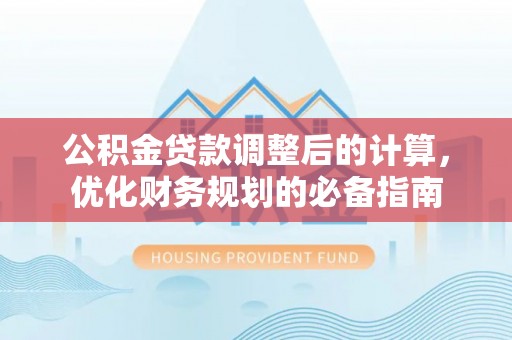 独山公积金贷款调整后的计算，优化财务规划的必备指南