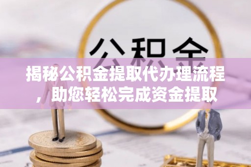独山揭秘公积金提取代办理流程，助您轻松完成资金提取