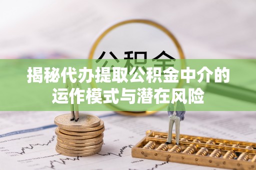 独山揭秘代办提取公积金中介的运作模式与潜在风险