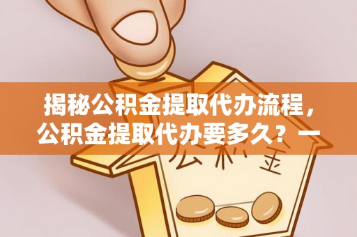 独山揭秘公积金提取代办流程，公积金提取代办要多久？一文读懂