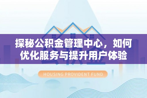 独山探秘公积金管理中心，如何优化服务与提升用户体验