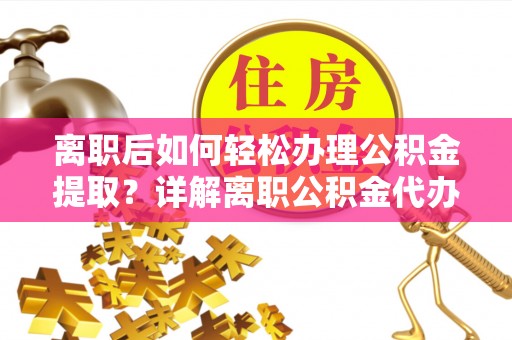 独山离职后如何轻松办理公积金提取？详解离职公积金代办提取流程