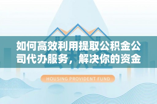 独山如何高效利用提取公积金公司代办服务，解决你的资金难题