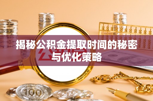 独山揭秘公积金提取时间的秘密与优化策略