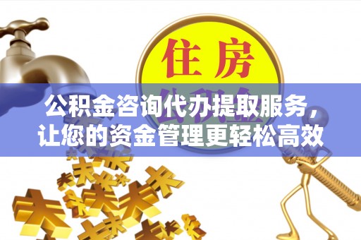 独山公积金咨询代办提取服务，让您的资金管理更轻松高效