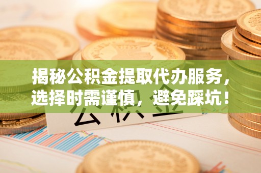独山揭秘公积金提取代办服务，选择时需谨慎，避免踩坑！