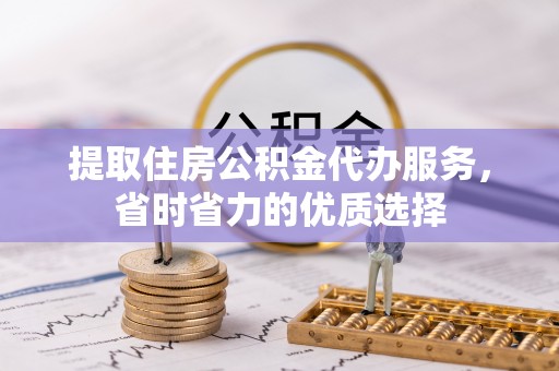 独山提取住房公积金代办服务，省时省力的优质选择