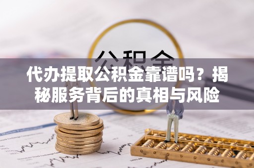 独山代办提取公积金靠谱吗？揭秘服务背后的真相与风险