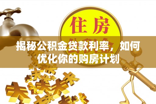独山揭秘公积金贷款利率，如何优化你的购房计划