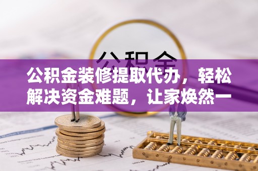 独山公积金装修提取代办，轻松解决资金难题，让家焕然一新