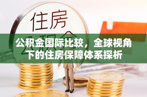 独山公积金国际比较，全球视角下的住房保障体系探析