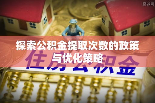 独山探索公积金提取次数的政策与优化策略