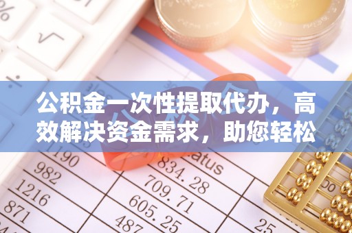 独山公积金一次性提取代办，高效解决资金需求，助您轻松应对生活难题