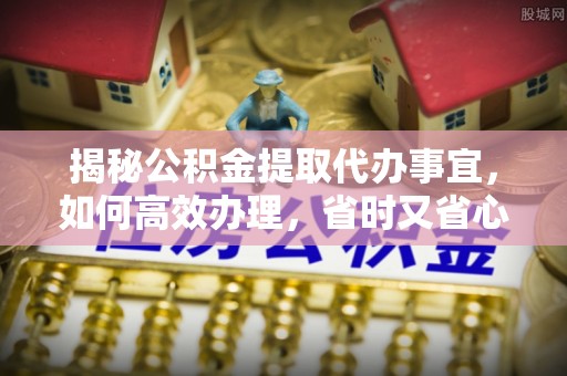 独山揭秘公积金提取代办事宜，如何高效办理，省时又省心？