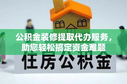 独山公积金装修提取代办服务，助您轻松搞定资金难题