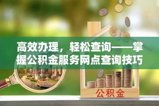 独山高效办理，轻松查询——掌握公积金服务网点查询技巧
