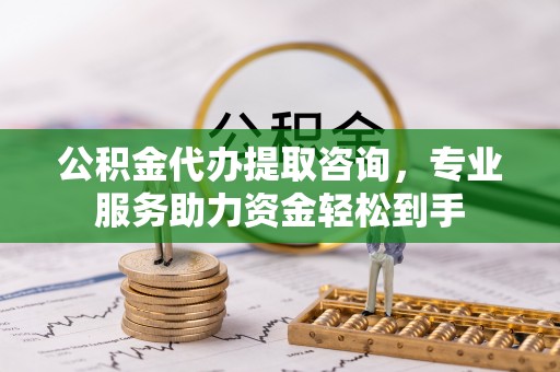 独山公积金代办提取咨询，专业服务助力资金轻松到手