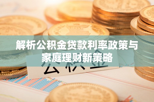 独山解析公积金贷款利率政策与家庭理财新策略