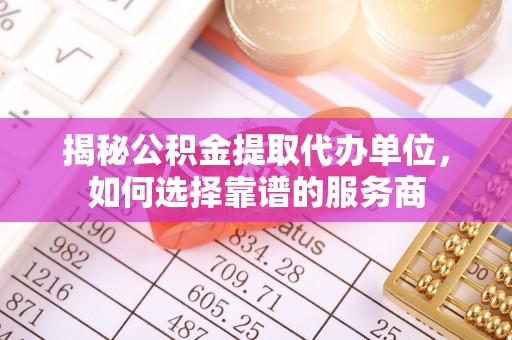 独山揭秘公积金提取代办单位，如何选择靠谱的服务商