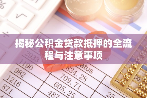 独山揭秘公积金贷款抵押的全流程与注意事项
