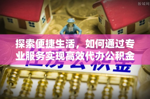 独山探索便捷生活，如何通过专业服务实现高效代办公积金提取