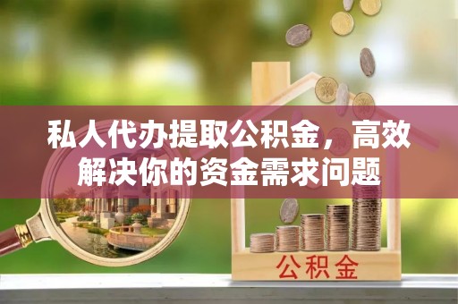 独山私人代办提取公积金，高效解决你的资金需求问题